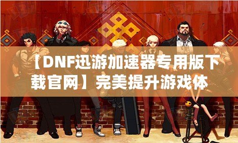 【DNF迅游加速器專用版下載官網(wǎng)】完美提升游戲體驗(yàn)，暢享極速游戲環(huán)境！