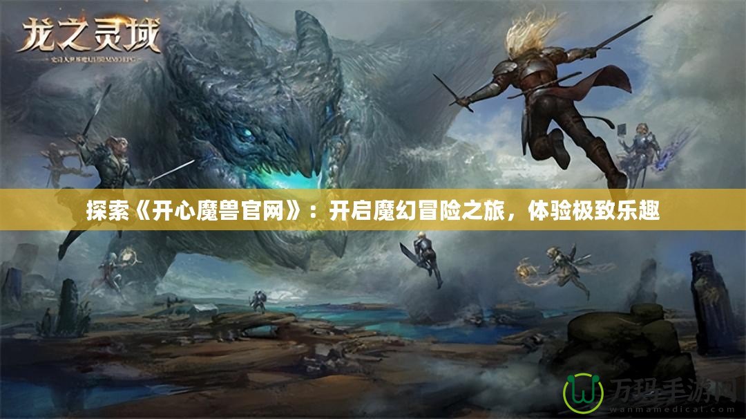 探索《開(kāi)心魔獸官網(wǎng)》：開(kāi)啟魔幻冒險(xiǎn)之旅，體驗(yàn)極致樂(lè)趣
