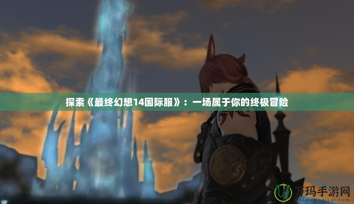 探索《最終幻想14國(guó)際服》：一場(chǎng)屬于你的終極冒險(xiǎn)
