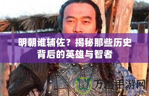 明朝誰輔佐？揭秘那些歷史背后的英雄與智者