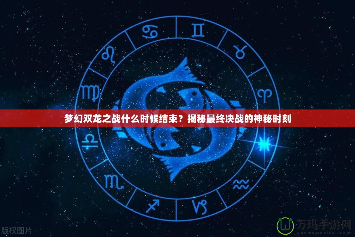 夢幻雙龍之戰(zhàn)什么時候結(jié)束？揭秘最終決戰(zhàn)的神秘時刻