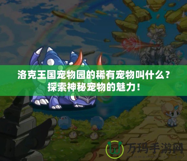 洛克王國(guó)寵物園的稀有寵物叫什么？探索神秘寵物的魅力！