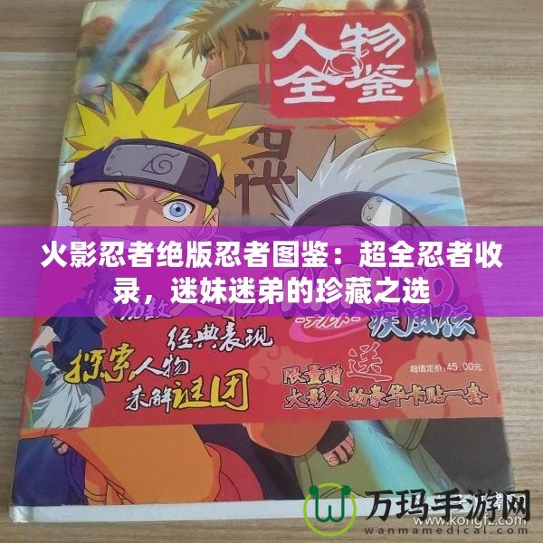 火影忍者絕版忍者圖鑒：超全忍者收錄，迷妹迷弟的珍藏之選
