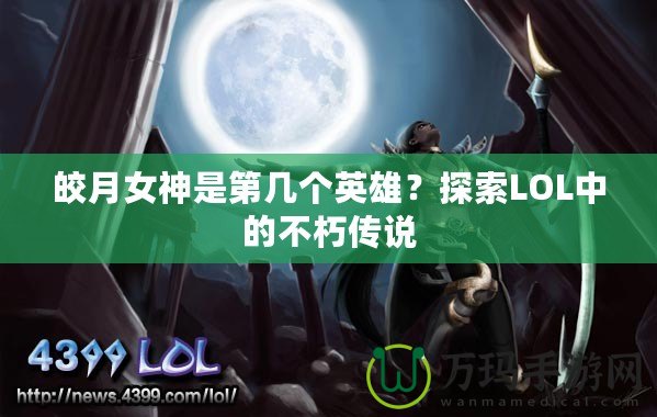皎月女神是第幾個英雄？探索LOL中的不朽傳說