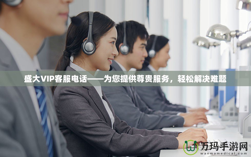 盛大VIP客服電話——為您提供尊貴服務(wù)，輕松解決難題
