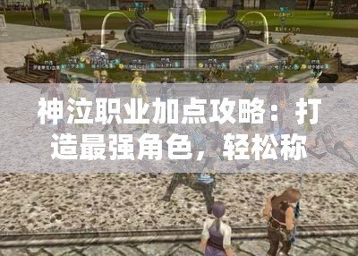 神泣職業(yè)加點(diǎn)攻略：打造最強(qiáng)角色，輕松稱霸戰(zhàn)場(chǎng)