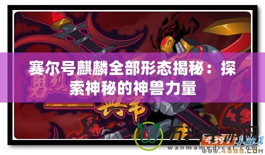 賽爾號麒麟全部形態(tài)揭秘：探索神秘的神獸力量