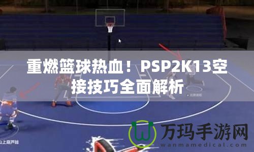 重燃籃球熱血！PSP2K13空接技巧全面解析