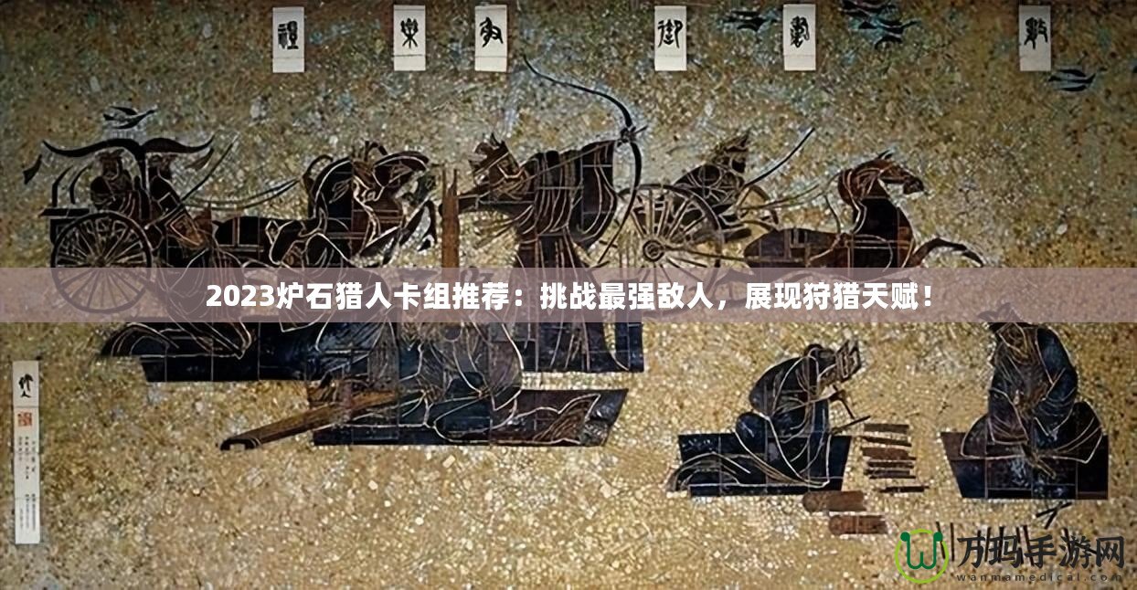 2023爐石獵人卡組推薦：挑戰(zhàn)最強敵人，展現(xiàn)狩獵天賦！