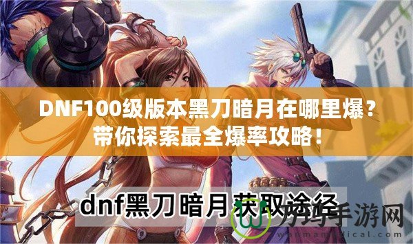 DNF100級版本黑刀暗月在哪里爆？帶你探索最全爆率攻略！