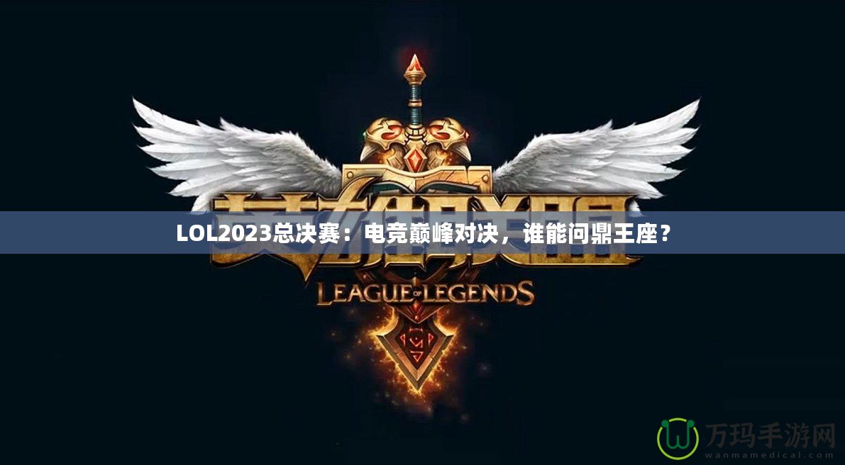 LOL2023總決賽：電競(jìng)巔峰對(duì)決，誰(shuí)能問(wèn)鼎王座？