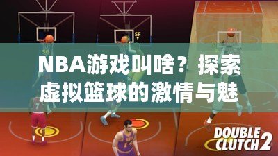 NBA游戲叫啥？探索虛擬籃球的激情與魅力