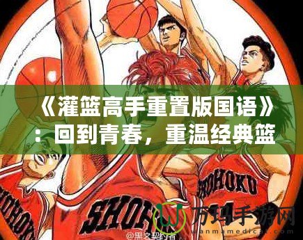 《灌籃高手重置版國語》：回到青春，重溫經典籃球夢