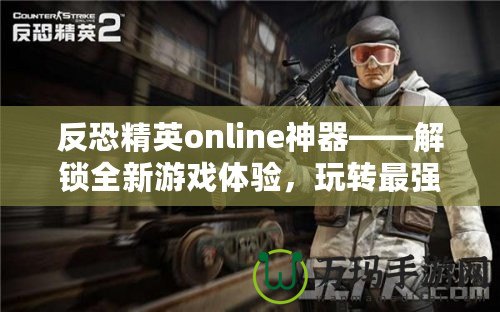 反恐精英online神器——解鎖全新游戲體驗，玩轉(zhuǎn)最強裝備