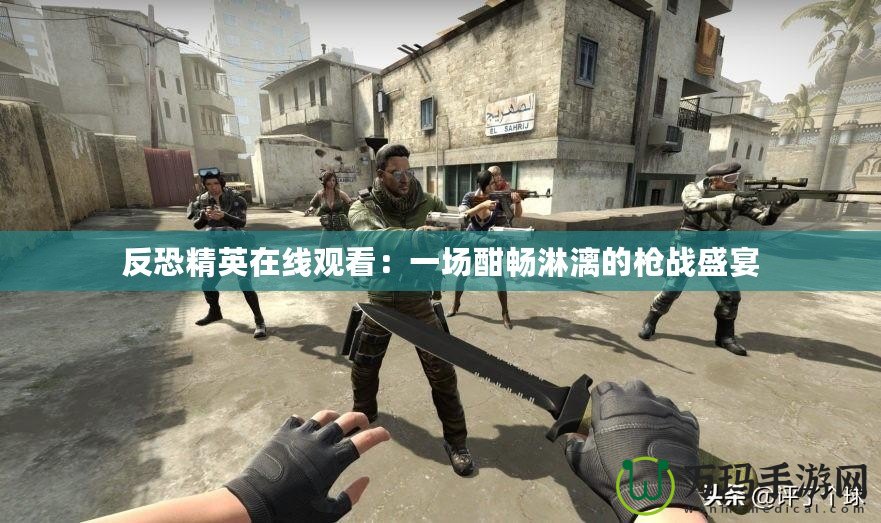 反恐精英在線觀看：一場(chǎng)酣暢淋漓的槍戰(zhàn)盛宴
