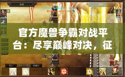 官方魔獸爭霸對(duì)戰(zhàn)平臺(tái)：盡享巔峰對(duì)決，征戰(zhàn)世界的無盡樂趣