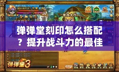 彈彈堂刻印怎么搭配？提升戰(zhàn)斗力的最佳方案！