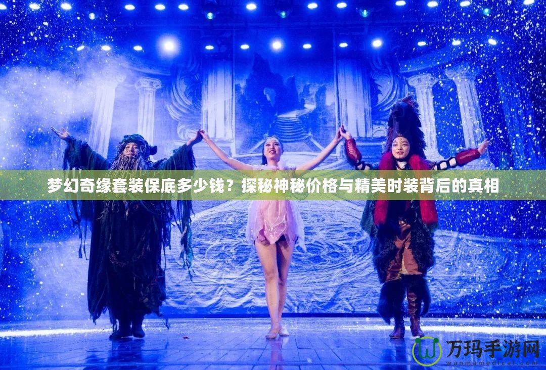 夢幻奇緣套裝保底多少錢？探秘神秘價格與精美時裝背后的真相