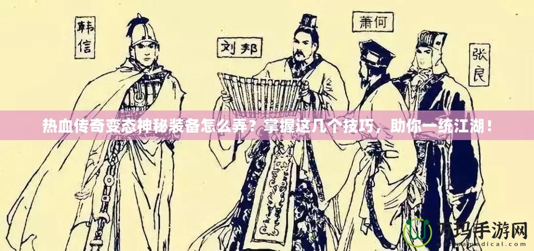 熱血傳奇變態(tài)神秘裝備怎么弄？掌握這幾個技巧，助你一統(tǒng)江湖！
