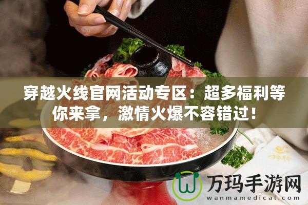 穿越火線官網(wǎng)活動專區(qū)：超多福利等你來拿，激情火爆不容錯過！