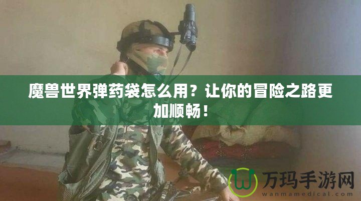 魔獸世界彈藥袋怎么用？讓你的冒險之路更加順暢！