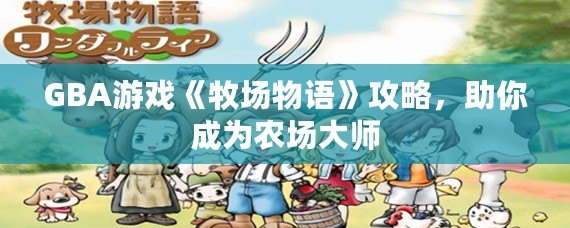 GBA游戲《牧場物語》攻略，助你成為農(nóng)場大師