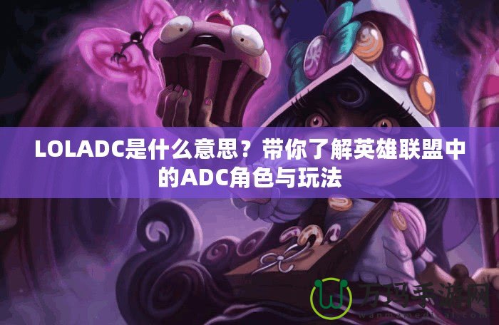 LOLADC是什么意思？帶你了解英雄聯(lián)盟中的ADC角色與玩法