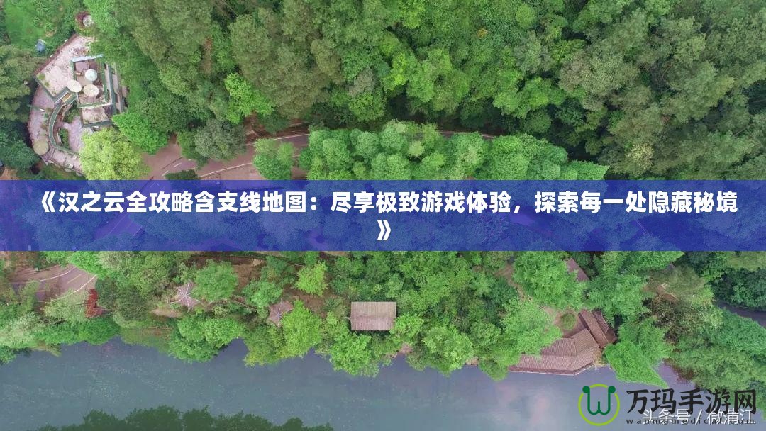 《漢之云全攻略含支線地圖：盡享極致游戲體驗(yàn)，探索每一處隱藏秘境》