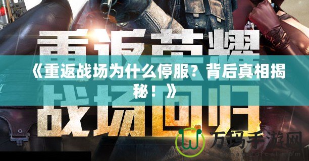 《重返戰(zhàn)場為什么停服？背后真相揭秘！》
