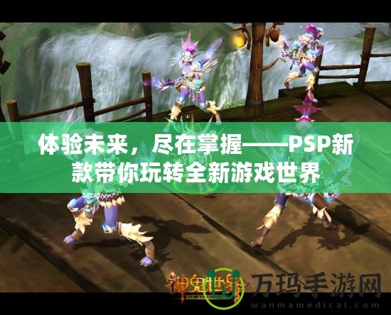 體驗未來，盡在掌握——PSP新款帶你玩轉(zhuǎn)全新游戲世界