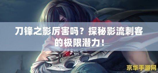 刀鋒之影厲害嗎？探秘影流刺客的極限潛力！