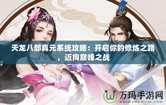 天龍八部真元系統(tǒng)攻略：開啟你的修煉之路，邁向巔峰之戰(zhàn)