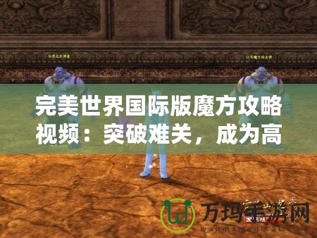 完美世界國(guó)際版魔方攻略視頻：突破難關(guān)，成為高手