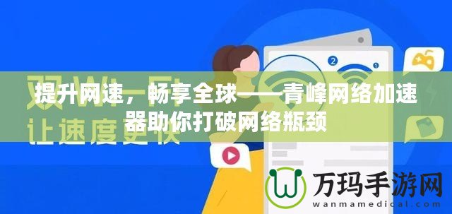 提升網(wǎng)速，暢享全球——青峰網(wǎng)絡(luò)加速器助你打破網(wǎng)絡(luò)瓶頸