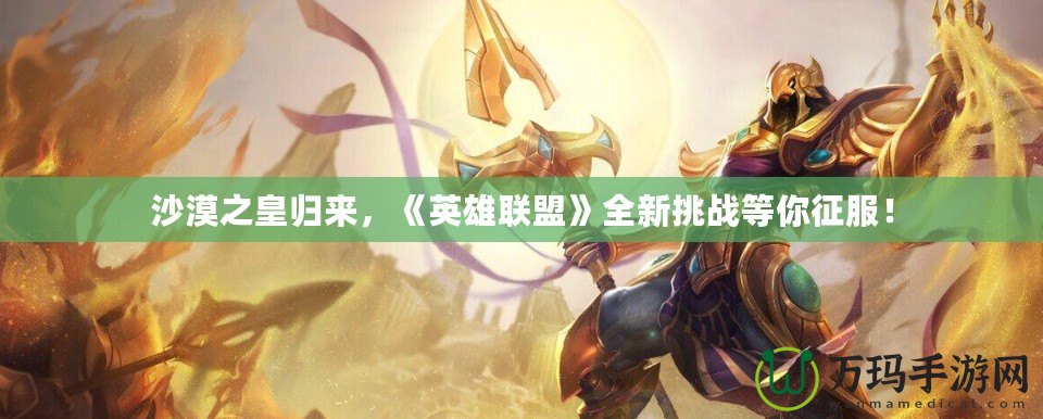 沙漠之皇歸來(lái)，《英雄聯(lián)盟》全新挑戰(zhàn)等你征服！