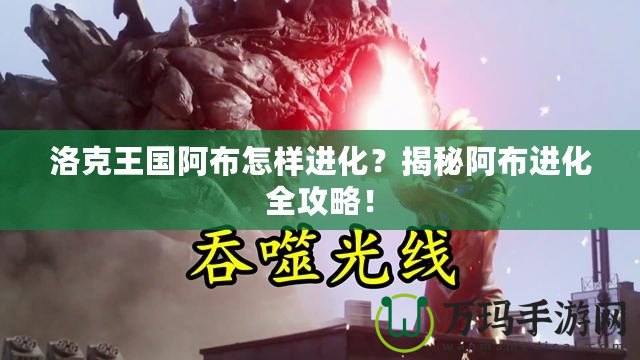洛克王國阿布怎樣進(jìn)化？揭秘阿布進(jìn)化全攻略！