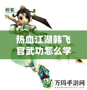 熱血江湖韓飛官武功怎么學(xué)？探秘超強秘籍，助你一統(tǒng)江湖