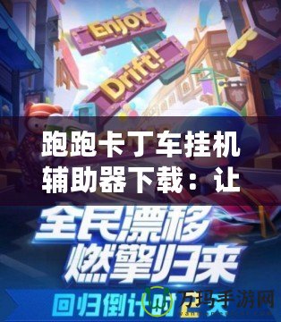 跑跑卡丁車掛機(jī)輔助器下載：讓游戲更加輕松，輕松享受極速賽車的魅力