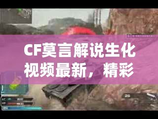 CF莫言解說生化視頻最新，精彩回放引爆玩家熱情