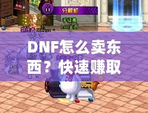 DNF怎么賣東西？快速賺取金幣，輕松提升游戲體驗！