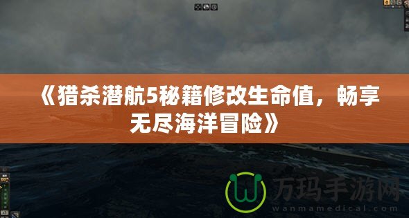 《獵殺潛航5秘籍修改生命值，暢享無盡海洋冒險》
