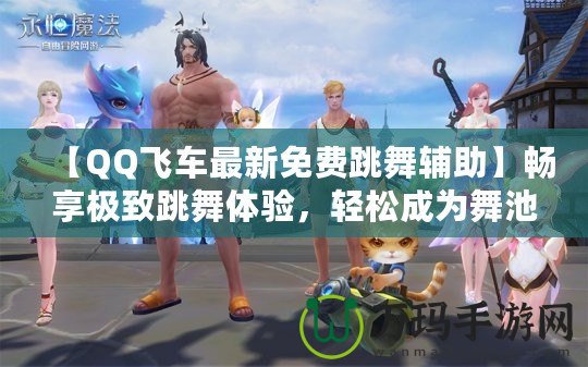 【QQ飛車最新免費跳舞輔助】暢享極致跳舞體驗，輕松成為舞池焦點！