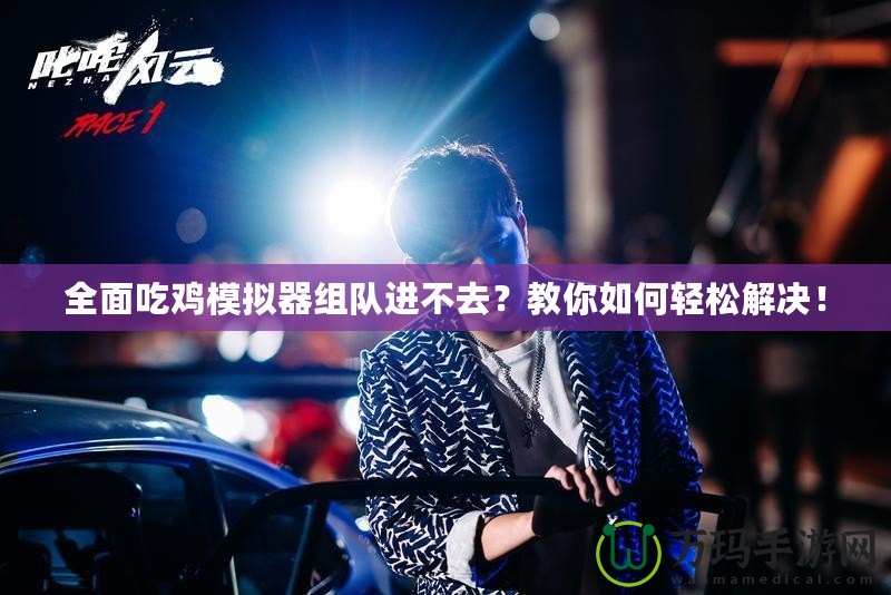 全面吃雞模擬器組隊(duì)進(jìn)不去？教你如何輕松解決！