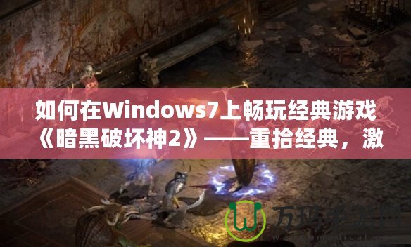 如何在Windows7上暢玩經(jīng)典游戲《暗黑破壞神2》——重拾經(jīng)典，激情再燃