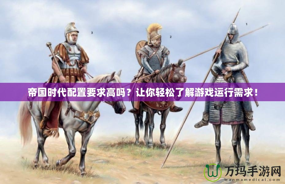 帝國(guó)時(shí)代配置要求高嗎？讓你輕松了解游戲運(yùn)行需求！