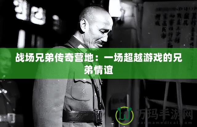 戰(zhàn)場兄弟傳奇營地：一場超越游戲的兄弟情誼