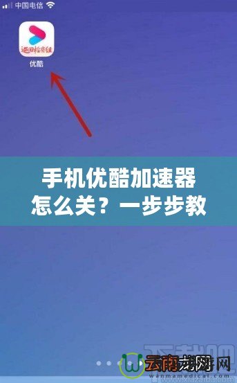手機(jī)優(yōu)酷加速器怎么關(guān)？一步步教你輕松關(guān)閉加速器，暢享無憂觀看體驗