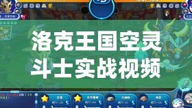 洛克王國空靈斗士實(shí)戰(zhàn)視頻在哪看？帶你解鎖最熱血的實(shí)戰(zhàn)攻略