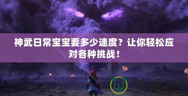 神武日常寶寶要多少速度？讓你輕松應(yīng)對(duì)各種挑戰(zhàn)！