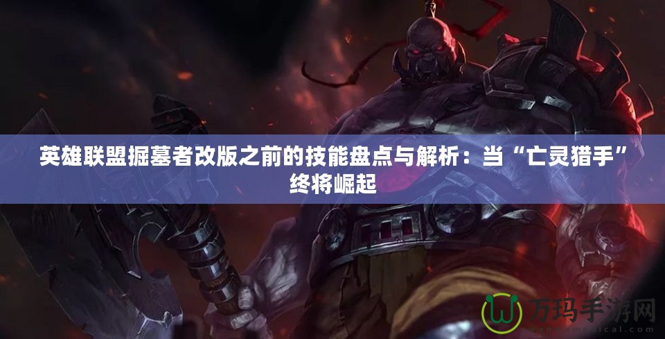 英雄聯(lián)盟掘墓者改版之前的技能盤點與解析：當“亡靈獵手”終將崛起